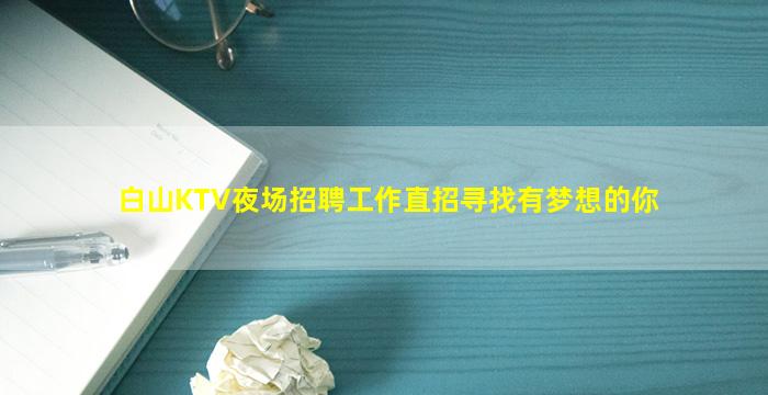 白山KTV夜场招聘工作直招寻找有梦想的你